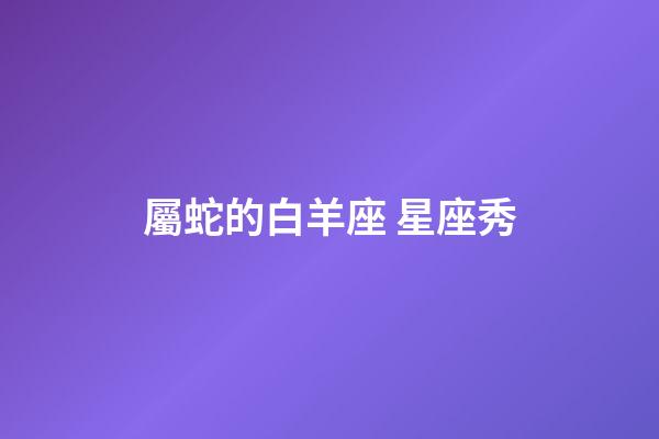 屬蛇的白羊座 星座秀-第1張-星座運勢-玄機派